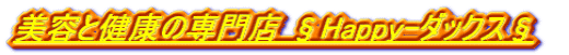 美容と健康の専門店 §Happy-ダックス§